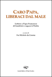 Caro papa, libraci dal male. Lettere a papa Francesco di bambini e ragazzi d Italia