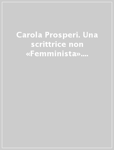 Carola Prosperi. Una scrittrice non «Femminista». Atti della Giornata di studio (il 3 aprile 1993)