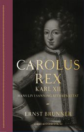 Carolus Rex : Karl XII - hans liv i sanning aterberättat