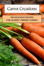Carrot Creations: 100 Delicious Recipes for Allergy-Friendly Dining