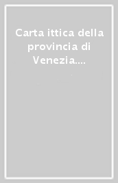 Carta ittica della provincia di Venezia. Con cartina