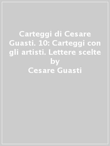 Carteggi di Cesare Guasti. 10: Carteggi con gli artisti. Lettere scelte - Cesare Guasti