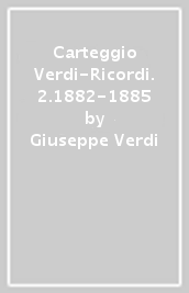 Carteggio Verdi-Ricordi. 2.1882-1885