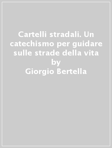 Cartelli stradali. Un catechismo per guidare sulle strade della vita - Giorgio Bertella - Erminio Bonanomi