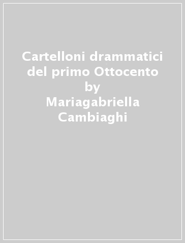 Cartelloni drammatici del primo Ottocento - Mariagabriella Cambiaghi