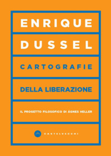 Cartografie della liberazione. Il progetto filosofico di Agnes Heller - Enrique Dussel