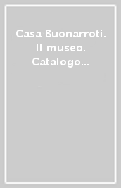 Casa Buonarroti. Il museo. Catalogo della mostra