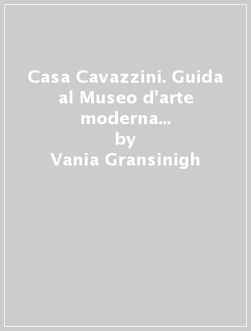 Casa Cavazzini. Guida al Museo d'arte moderna e contemporanea di Udine - Vania Gransinigh
