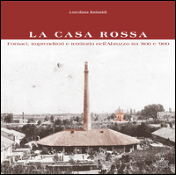 La Casa Rossa. Fornaci, imprenditori e territorio nell'Abruzzo tra '800 e '900