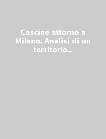 Cascine attorno a Milano. Analisi di un territorio in trasformazione: dismissioni, resistenze, progettualità