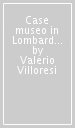 Case museo in Lombardia. Ville, palazzi, dimore fra città, laghi e monti-House-museums in Lombardy. Villas, palaces and historic homes amid cities, lakes and hills