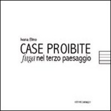 Case proibite. Fuga nel terzo paesaggio - Ivana Elmo