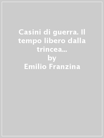 Casini di guerra. Il tempo libero dalla trincea e i postriboli militari nel primo conflitto mondiale - Emilio Franzina