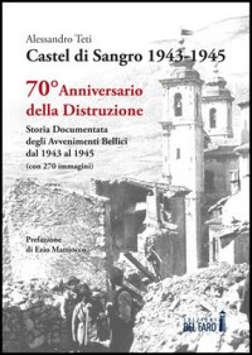 Castel di Sangro 1943-1945. Storia documentata degli avvenimenti bellici dal 1943 al 1945 - Alessandro Teti