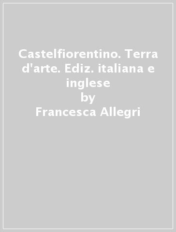 Castelfiorentino. Terra d'arte. Ediz. italiana e inglese - Massimo Tosi - Francesca Allegri