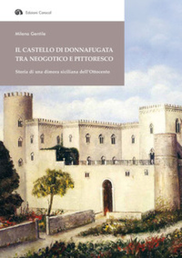 Il Castello di Donnafugata tra neogotico e pittoresco. Storia di una dimora siciliana dell'Ottocento - Milena Gentile