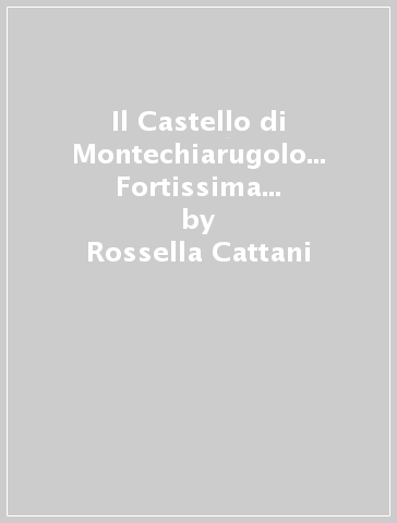 Il Castello di Montechiarugolo... Fortissima e inespugnabile fabrica - Stefania Colla - Rossella Cattani