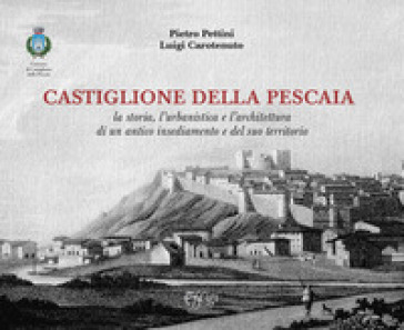 Castiglione della Pescaia. La storia, l'urbanistica e l'architettura di un antico insediamento e del suo territorio - Pietro Pettini - Luigi Carotenuto