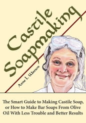 Castile Soapmaking: The Smart Guide to Making Castile Soap, or How to Make Bar Soaps From Olive Oil With Less Trouble and Better Results