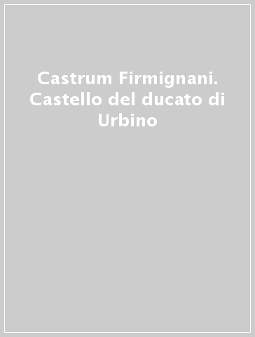 Castrum Firmignani. Castello del ducato di Urbino
