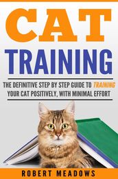 Cat Training: The Definitive Step By Step Guide to Training Your Cat Positively, With Minimal Effort