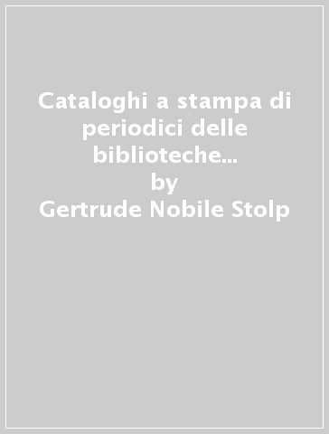 Cataloghi a stampa di periodici delle biblioteche italiane (1859-1967). Bibliografia descrittiva - Gertrude Nobile Stolp