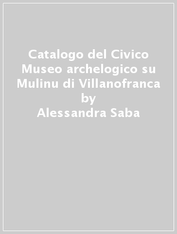 Catalogo del Civico Museo archelogico su Mulinu di Villanofranca - Alessandra Saba