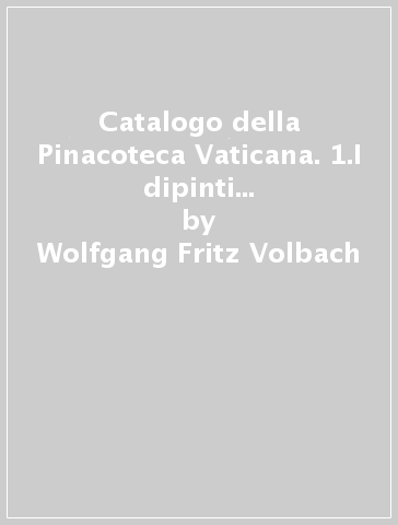 Catalogo della Pinacoteca Vaticana. 1.I dipinti dal X secolo fino a Giotto - Wolfgang Fritz Volbach
