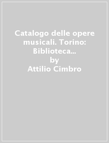 Catalogo delle opere musicali. Torino: Biblioteca nazionale (rist. anast. 1928) - Attilio Cimbro