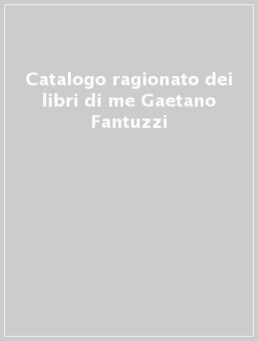 Catalogo ragionato dei libri di me Gaetano Fantuzzi