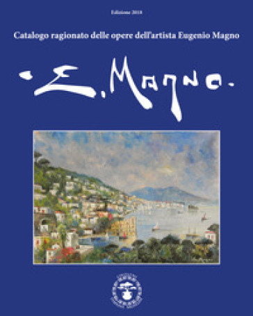 Catalogo ragionato delle opere dell'artista Eugenio Magno. Ediz. italiana e inglese - Eugenio Magno - Ilario D