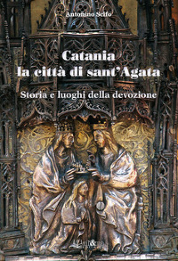 Catania la città di Sant'Agata. Storia e luoghi della tradizione - Antonino Scifo