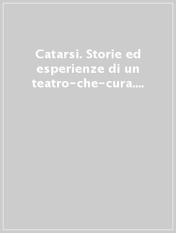Catarsi. Storie ed esperienze di un teatro-che-cura. Atti del Convegno (Vicenza, 25-26 ottobre 2013)