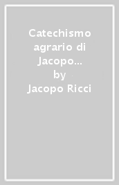 Catechismo agrario di Jacopo Ricci parroco di Santa Maria a Ontignano e due memorie del dott. Filippo Callizioli