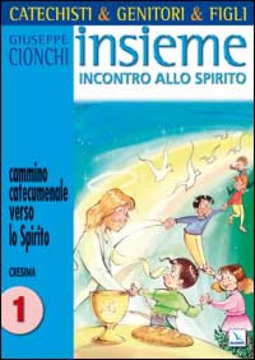 Catechisti & genitori & figli. Insieme incontro allo Spirito. Cammino catecumenale verso lo Spirito. Cresima. 1. - Giuseppe Cionchi