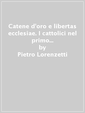 Catene d'oro e libertas ecclesiae. I cattolici nel primo risorgimento milanese - Pietro Lorenzetti