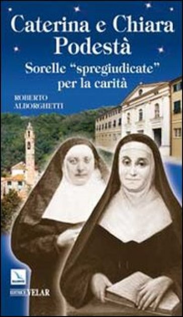 Caterina e Chiara Podestà. Sorelle «spregiudicate» per la carità - Roberto Alborghetti