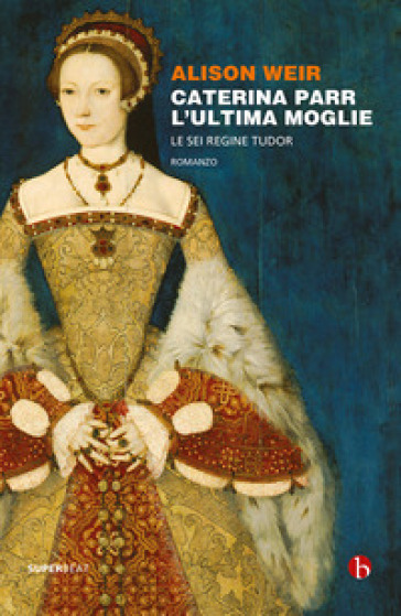 Caterina Parr. L'ultima moglie. Le sei regine Tudor - Alison Weir