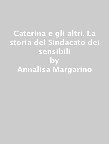 Caterina e gli altri. La storia del Sindacato dei sensibili - Annalisa Margarino