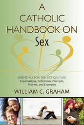 Catholic Handbook on Sex, A: Essentials for the 21st Century; Explanations, Definitions, Prompts, Prayers, and Examples