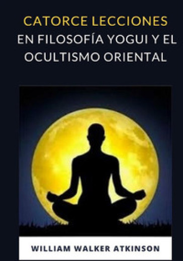 Catorce lecciones en filosofia yogui y el ocultismo oriental - William Walker Atkinson