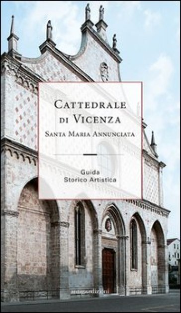 Cattedrale di Vicenza Santa Maria Annunciata. Guida storico artistica - Francesco Gasparini