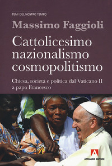 Cattolicesimo, nazionalismo, cosmopolitismo. Chiesa, società e politica dal Vaticano II a papa Francesco - Massimo Faggioli | 