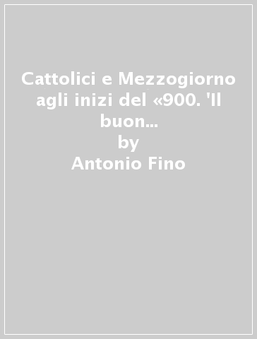 Cattolici e Mezzogiorno agli inizi del «900. 'Il buon senso» di Nicola Monterisi - Antonio Fino