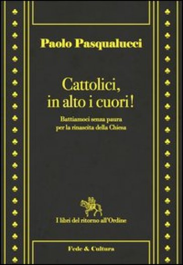 Cattolici in alto i cuori. Battiamoci senza paura per la rinascita della Chiesa - Paolo Pasqualucci