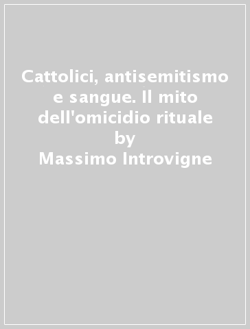 Cattolici, antisemitismo e sangue. Il mito dell'omicidio rituale - Massimo Introvigne