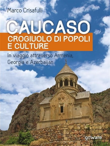 Caucaso crogiuolo di popoli e culture. In viaggio attraverso Armenia, Georgia e Azerbaijan - Marco Crisafulli