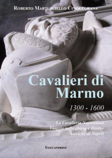 Cavalieri di marmo. 1300-1600. La cavalleria napoletana. Viaggio nelle chiese e dimore storiche di Napoli - Roberto Cinquegrana