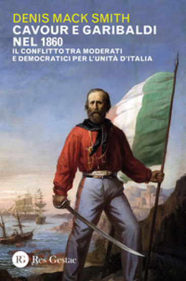 Cavour e Garibaldi nel 1860. Il conflitto tra moderati e democratici per l'Unità d'Italia - Denis Mack Smith