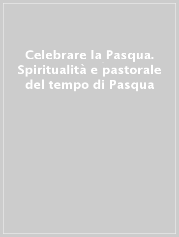 Celebrare la Pasqua. Spiritualità e pastorale del tempo di Pasqua